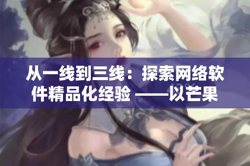 从一线到三线：探索网络软件精品化经验 ——以芒果为例