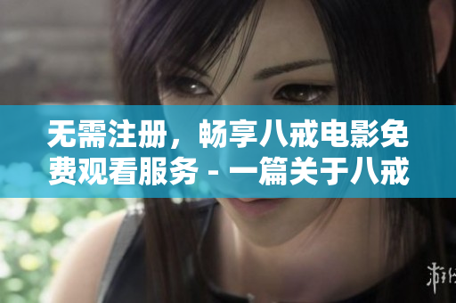 无需注册，畅享八戒电影免费观看服务 - 一篇关于八戒电影观看的网络软件文章