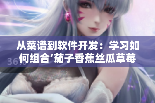 从菜谱到软件开发：学习如何组合‘茄子香蕉丝瓜草莓南瓜向日葵’的技巧