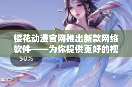 樱花动漫官网推出新款网络软件——为你提供更好的视频观看体验！