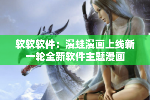 软软软件：漫蛙漫画上线新一轮全新软件主题漫画