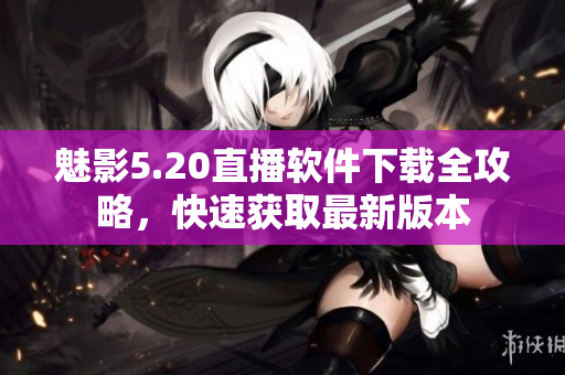 魅影5.20直播软件下载全攻略，快速获取最新版本