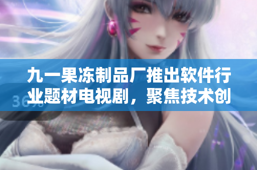 九一果冻制品厂推出软件行业题材电视剧，聚焦技术创新和创业故事