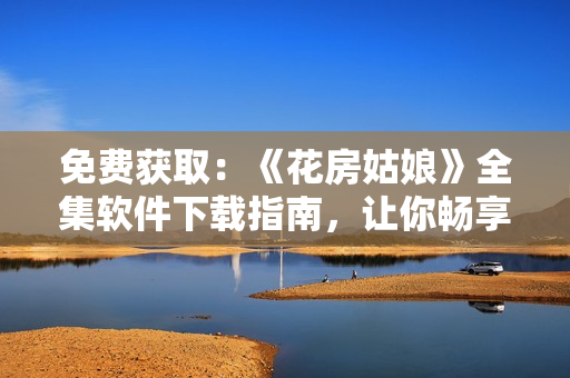 免费获取：《花房姑娘》全集软件下载指南，让你畅享视听盛宴！