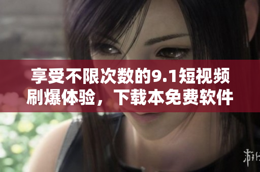 享受不限次数的9.1短视频刷爆体验，下载本免费软件！