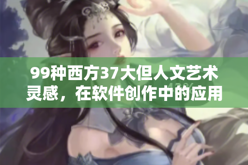99种西方37大但人文艺术灵感，在软件创作中的应用心得