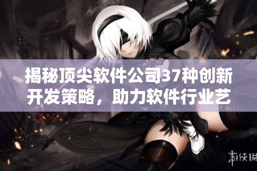 揭秘顶尖软件公司37种创新开发策略，助力软件行业艺术升华