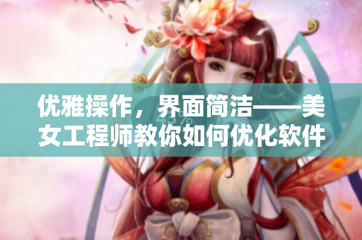 优雅操作，界面简洁——美女工程师教你如何优化软件用户体验