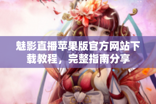 魅影直播苹果版官方网站下载教程，完整指南分享
