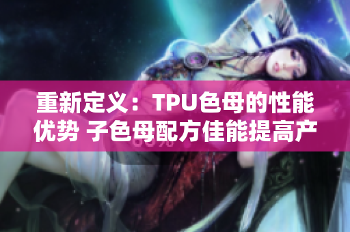 重新定义：TPU色母的性能优势 子色母配方佳能提高产品质量