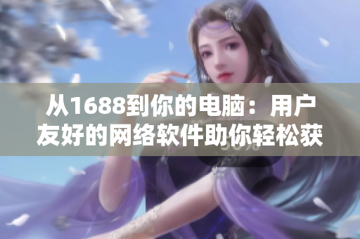 从1688到你的电脑：用户友好的网络软件助你轻松获取供应商资讯