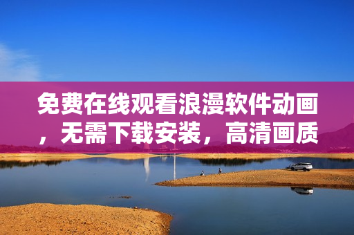 免费在线观看浪漫软件动画，无需下载安装，高清画质让你沉浸其中