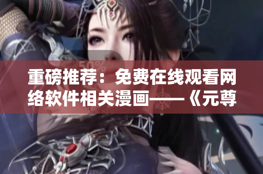 重磅推荐：免费在线观看网络软件相关漫画——《元尊漫画》6卷完结！