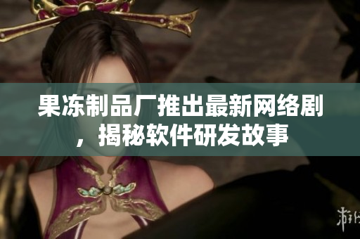 果冻制品厂推出最新网络剧，揭秘软件研发故事