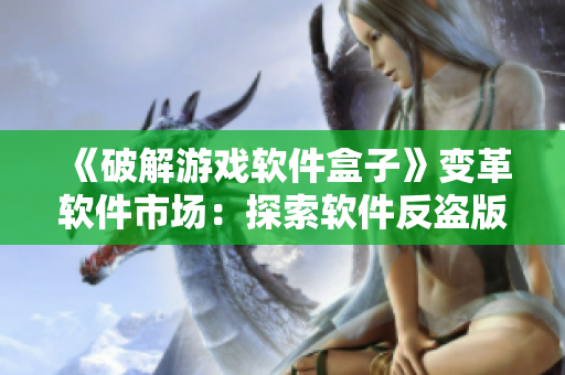 《破解游戏软件盒子》变革软件市场：探索软件反盗版新思路