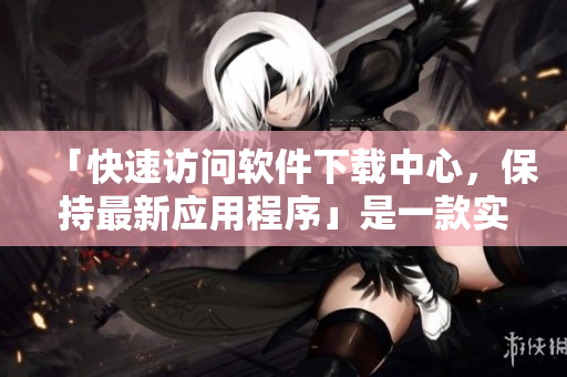 「快速访问软件下载中心，保持最新应用程序」是一款实用的软件吗？