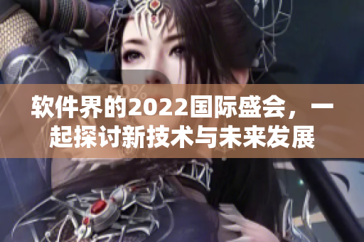 软件界的2022国际盛会，一起探讨新技术与未来发展