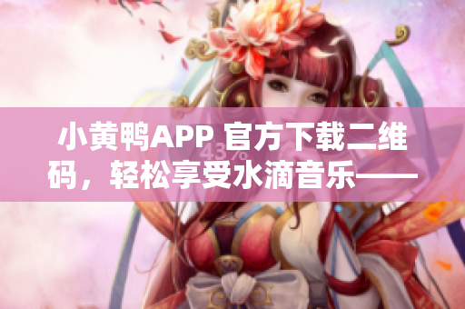 小黄鸭APP 官方下载二维码，轻松享受水滴音乐——最新软件下载推荐