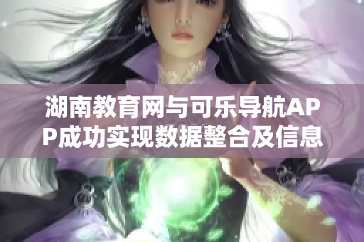 湖南教育网与可乐导航APP成功实现数据整合及信息共享