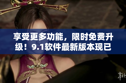 享受更多功能，限时免费升级！9.1软件最新版本现已推出