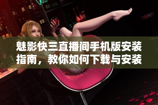 魅影快三直播间手机版安装指南，教你如何下载与安装