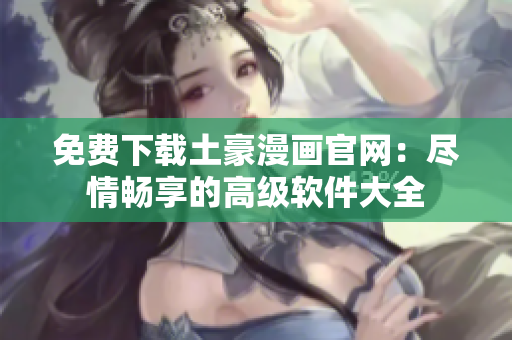 免费下载土豪漫画官网：尽情畅享的高级软件大全