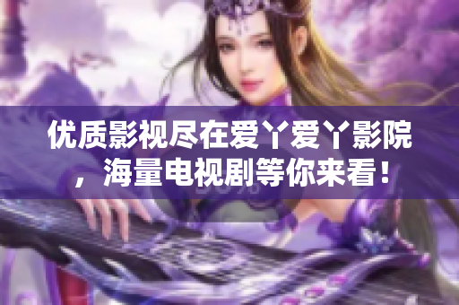 优质影视尽在爱丫爱丫影院，海量电视剧等你来看！