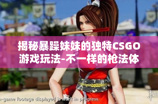 揭秘暴躁妹妹的独特CSGO游戏玩法-不一样的枪法体验！