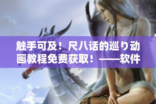 触手可及！尺八话的巡り动画教程免费获取！——软件编写学习必备