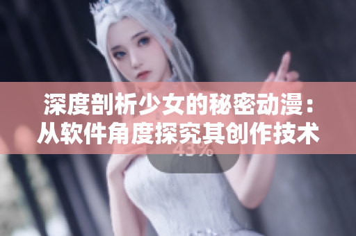 深度剖析少女的秘密动漫：从软件角度探究其创作技术与润色方法，不容错过！