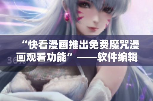 “快看漫画推出免费魔咒漫画观看功能”——软件编辑报道