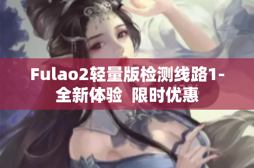 Fulao2轻量版检测线路1-全新体验  限时优惠