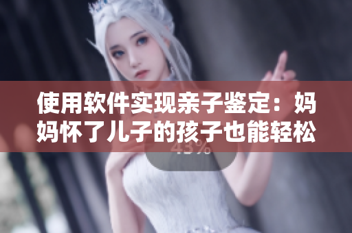 使用软件实现亲子鉴定：妈妈怀了儿子的孩子也能轻松解决！