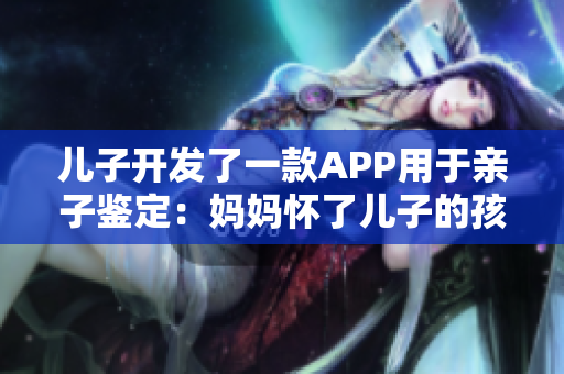儿子开发了一款APP用于亲子鉴定：妈妈怀了儿子的孩子官宣测试结果