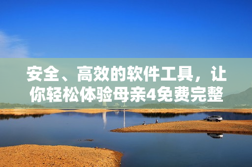 安全、高效的软件工具，让你轻松体验母亲4免费完整高清电视剧在线观看