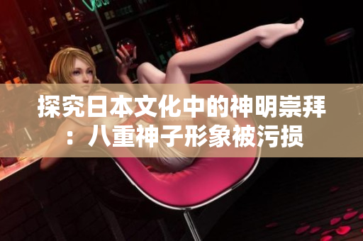 探究日本文化中的神明崇拜：八重神子形象被污损