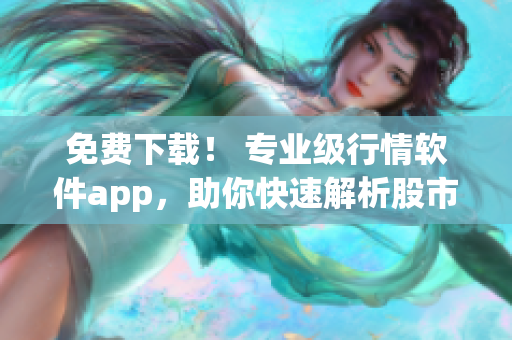 免费下载！ 专业级行情软件app，助你快速解析股市行情