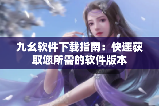 九幺软件下载指南：快速获取您所需的软件版本