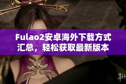 Fulao2安卓海外下载方式汇总，轻松获取最新版本
