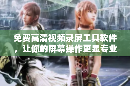 免费高清视频录屏工具软件，让你的屏幕操作更显专业