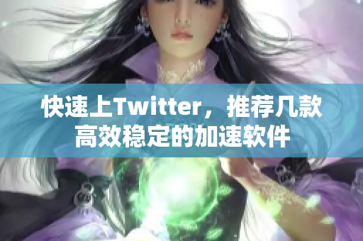 快速上Twitter，推荐几款高效稳定的加速软件