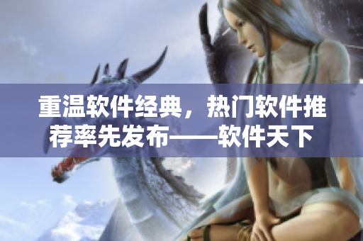 重温软件经典，热门软件推荐率先发布——软件天下