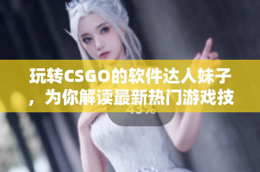 玩转CSGO的软件达人妹子，为你解读最新热门游戏技巧