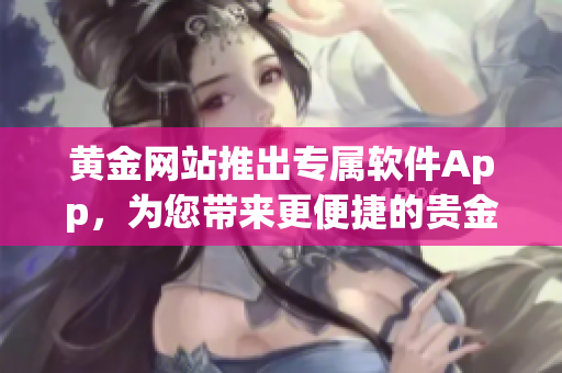 黄金网站推出专属软件App，为您带来更便捷的贵金属交易体验！