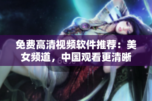 免费高清视频软件推荐：美女频道，中国观看更清晰