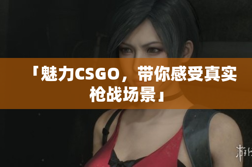 「魅力CSGO，带你感受真实枪战场景」