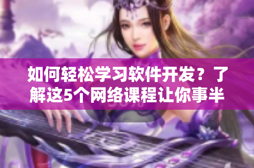 如何轻松学习软件开发？了解这5个网络课程让你事半功倍！