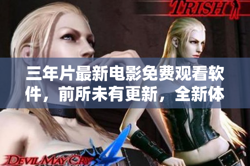 三年片最新电影免费观看软件，前所未有更新，全新体验