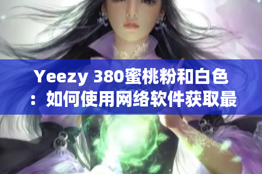 Yeezy 380蜜桃粉和白色：如何使用网络软件获取最新限量鞋款？