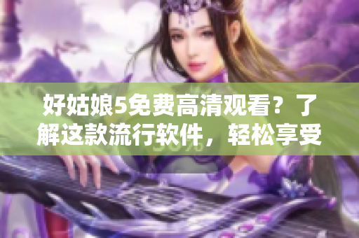 好姑娘5免费高清观看？了解这款流行软件，轻松享受高品质影音！